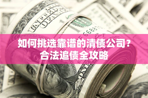 武汉如何挑选靠谱的清债公司?合法追债全攻略 武汉如何挑选靠谱的清债公司?合法追债全攻略