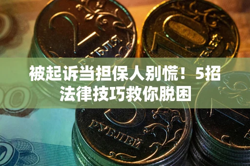 武汉被起诉当担保人别慌！5招法律技巧救你脱困