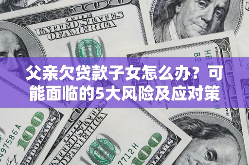 武汉父亲欠贷款子女怎么办?可能面临的5大风险及应对策略 武汉父亲欠贷款子女怎么办?可能面临的5大风险及应对策略