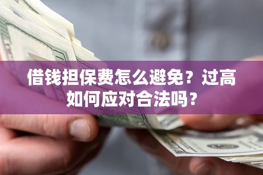 武汉借钱担保费怎么避免？过高如何应对合法吗？