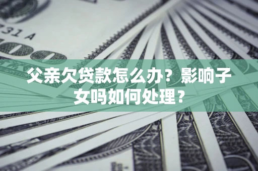 武汉父亲欠贷款怎么办？影响子女吗如何处理？