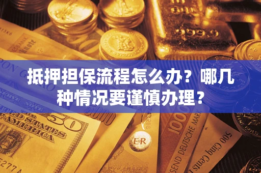 武汉抵押担保流程怎么办？哪几种情况要谨慎办理？