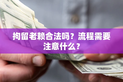 武汉拘留老赖合法吗？流程需要注意什么？