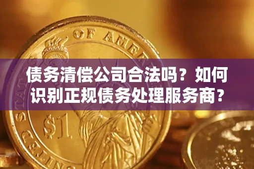 武汉债务清偿公司合法吗？如何识别正规债务处理服务商？