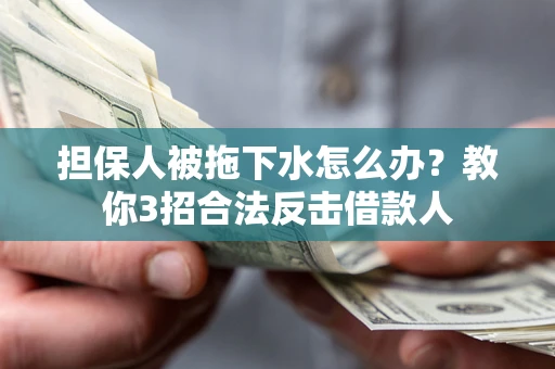 武汉担保人被拖下水怎么办？教你3招合法反击借款人