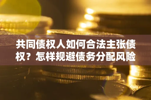 武汉共同债权人如何合法主张债权？怎样规避债务分配风险？