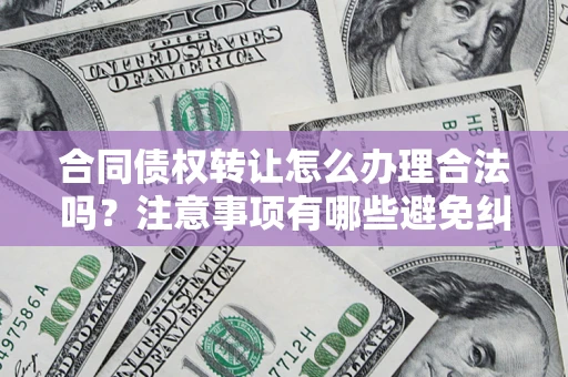 武汉合同债权转让怎么办理合法吗？注意事项有哪些避免纠纷？
