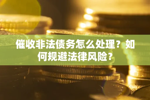 武汉催收非法债务怎么处理？如何规避法律风险？
