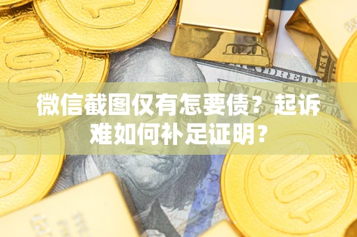 武汉微信截图仅有怎要债？起诉难如何补足证明？