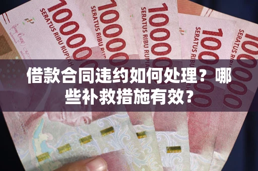 武汉借款合同违约如何处理？哪些补救措施有效？