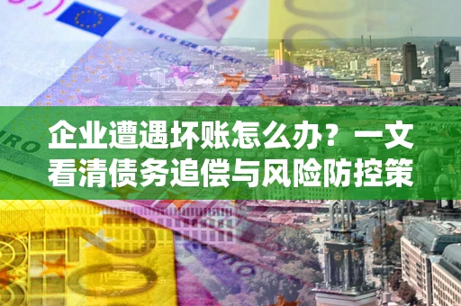 武汉企业遭遇坏账怎么办？一文看清债务追偿与风险防控策略