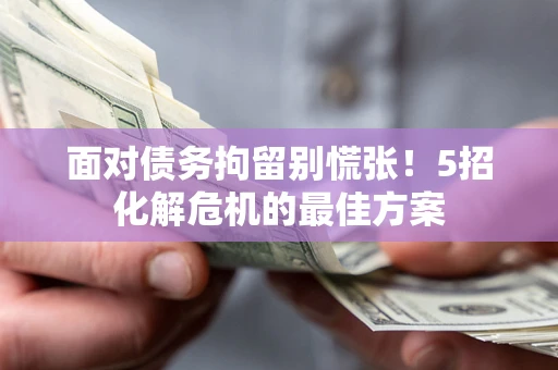 武汉面对债务拘留别慌张！5招化解危机的最佳方案