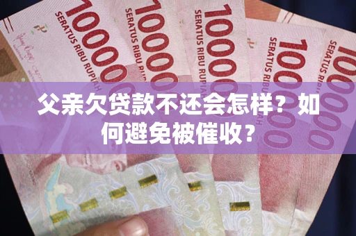 武汉父亲欠贷款不还会怎样？如何避免被催收？