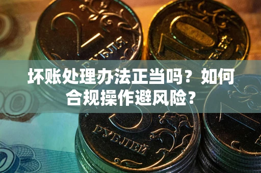 武汉坏账处理办法正当吗？如何合规操作避风险？