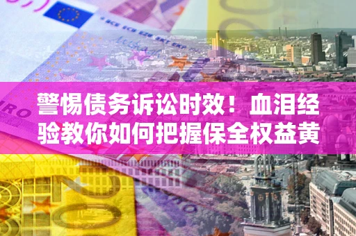 武汉警惕债务诉讼时效！血泪经验教你如何把握保全权益黄金期