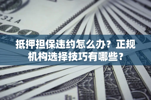 武汉抵押担保违约怎么办？正规机构选择技巧有哪些？