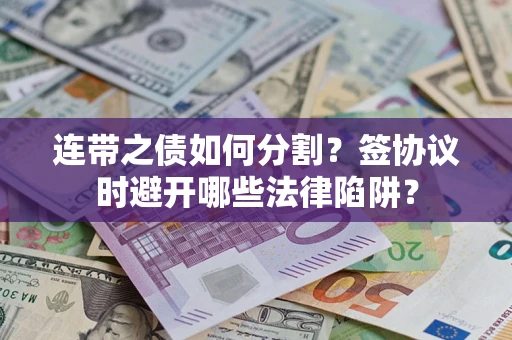 武汉连带之债如何分割？签协议时避开哪些法律陷阱？