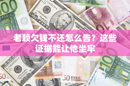 武汉老赖欠钱不还怎么告？这些证据能让他坐牢