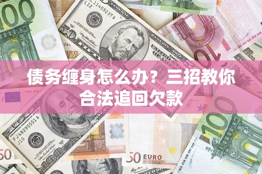 武汉债务缠身怎么办？三招教你合法追回欠款