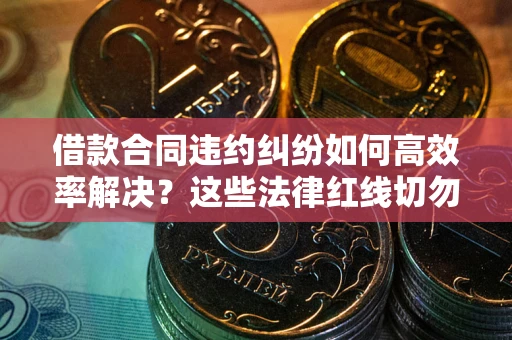 武汉借款合同违约纠纷如何高效率解决？这些法律红线切勿触碰