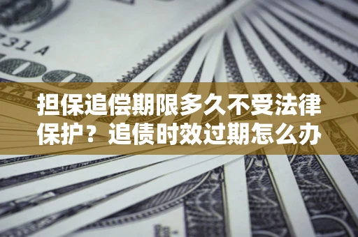 武汉担保追偿期限多久不受法律保护？追债时效过期怎么办？