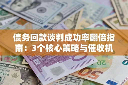 武汉债务回款谈判成功率翻倍指南：3个核心策略与催收机构避坑法则