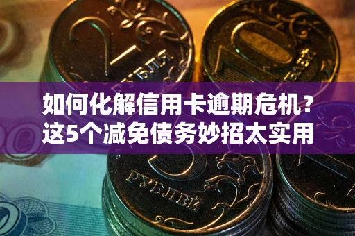 武汉如何化解信用卡逾期危机？这5个减免债务妙招太实用