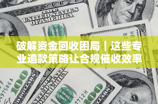武汉破解资金回收困局｜这些专业追款策略让合规催收效率翻倍