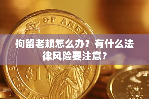 武汉拘留老赖怎么办？有什么法律风险要注意？