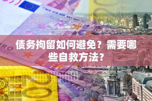 武汉债务拘留如何避免？需要哪些自救方法？