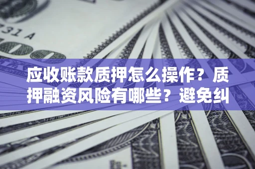 武汉应收账款质押怎么操作？质押融资风险有哪些？避免纠纷高效融资技巧