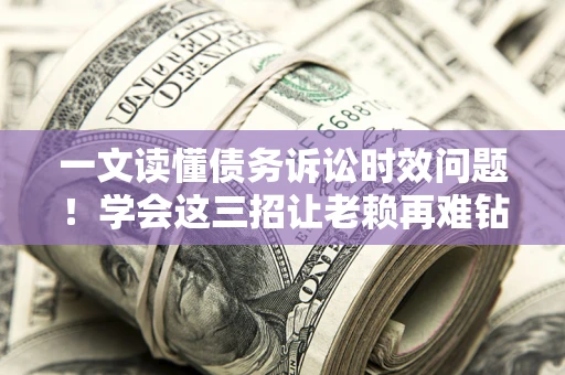 武汉一文读懂债务诉讼时效问题！学会这三招让老赖再难钻空子