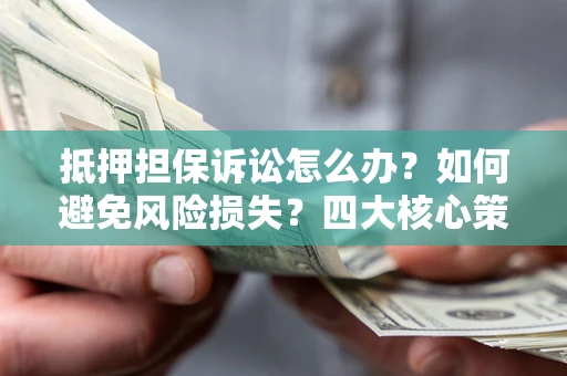 武汉抵押担保诉讼怎么办？如何避免风险损失？四大核心策略全解读