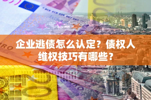 武汉企业逃债怎么认定？债权人维权技巧有哪些？