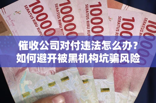 武汉催收公司对付违法怎么办？如何避开被黑机构坑骗风险