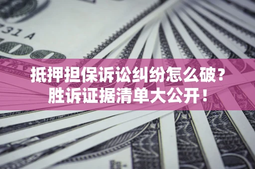 武汉抵押担保诉讼纠纷怎么破？胜诉证据清单大公开！
