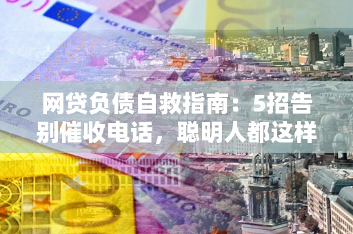 武汉网贷负债自救指南：5招告别催收电话，聪明人都这样做