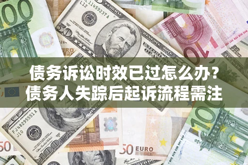 武汉债务诉讼时效已过怎么办？债务人失踪后起诉流程需注意什么？