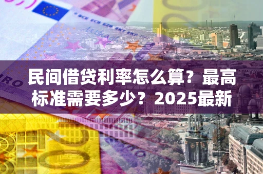 武汉民间借贷利率怎么算？最高标准需要多少？2025最新避坑指南