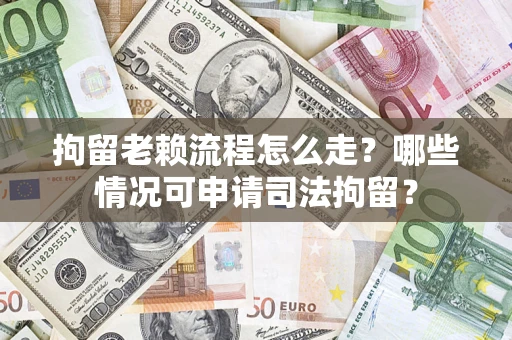 武汉拘留老赖流程怎么走?哪些情况可申请司法拘留? 武汉拘留老赖流程怎么走?哪些情况可申请司法拘留?