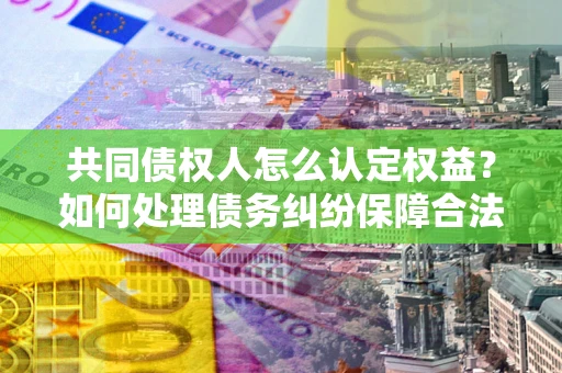 武汉共同债权人怎么认定权益？如何处理债务纠纷保障合法权益？