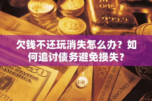武汉欠钱不还玩消失怎么办？如何追讨债务避免损失？
