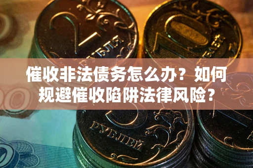 武汉催收非法债务怎么办？如何规避催收陷阱法律风险？