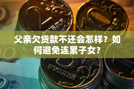武汉父亲欠贷款不还会怎样？如何避免连累子女？