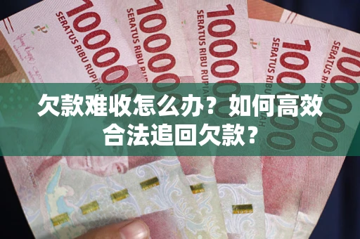 武汉欠款难收怎么办？如何高效合法追回欠款？