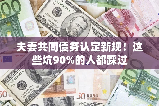 武汉夫妻共同债务认定新规！这些坑90%的人都踩过