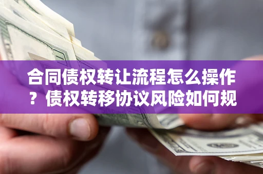 武汉合同债权转让流程怎么操作？债权转移协议风险如何规避？