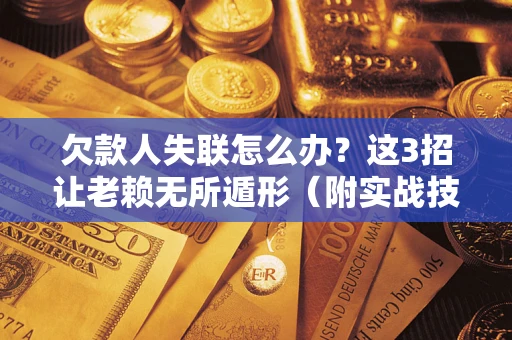 武汉欠款人失联怎么办？这3招让老赖无所遁形（附实战技巧）
