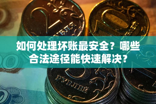 武汉如何处理坏账最安全？哪些合法途径能快速解决？