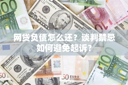 武汉网贷负债怎么还？谈判禁忌如何避免起诉？